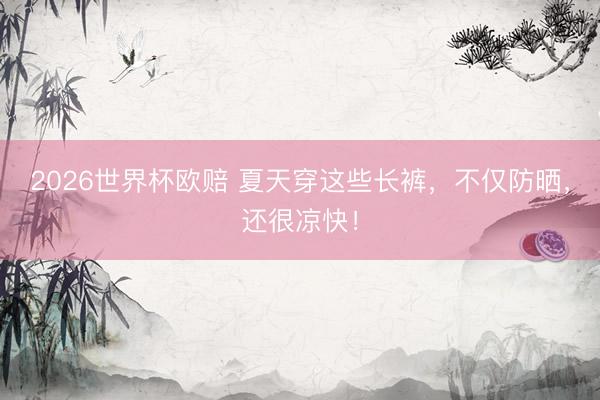 2026世界杯欧赔 夏天穿这些长裤,不仅防晒,还很凉快!