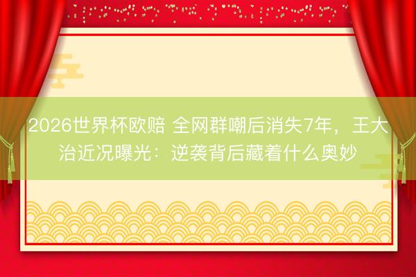2026世界杯欧赔 全网群嘲后消失7年,王大治近况曝光:逆袭背后藏着什么奥妙