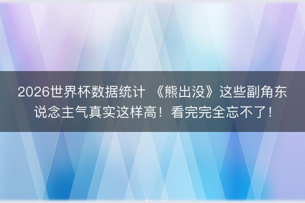2026世界杯数据统计 《熊出没》这些副角东说念主气真实这样高！看完完全忘不了！