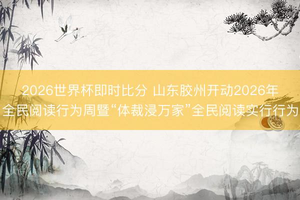 2026世界杯即时比分 山东胶州开动2026年全民阅读行为周暨“体裁浸万家”全民阅读实行行为