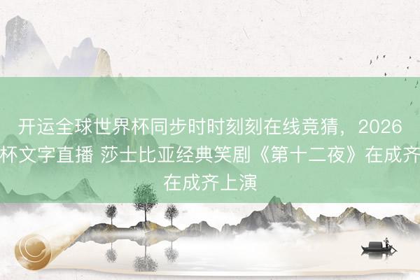 开运全球世界杯同步时时刻刻在线竞猜,2026世界杯文字直播 莎士比亚经典笑剧《第十二夜》在成齐上演