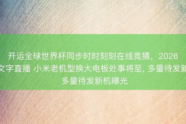 开运全球世界杯同步时时刻刻在线竞猜，2026世界杯文字直播 小米老机型换大电板处事将至， 多量待发新机曝光