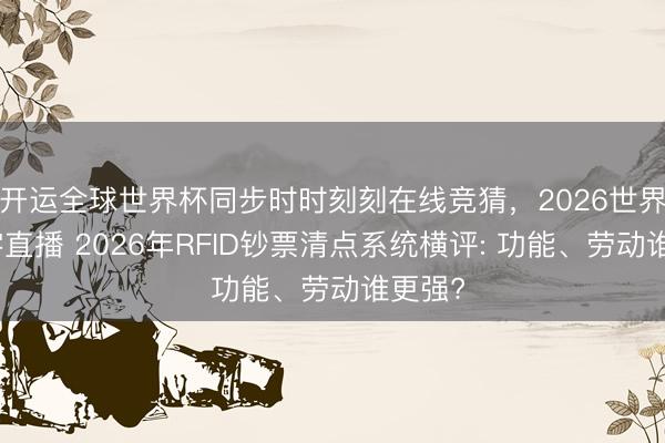 开运全球世界杯同步时时刻刻在线竞猜，2026世界杯文字直播 2026年RFID钞票清点系统横评: 功能、劳动谁更强?