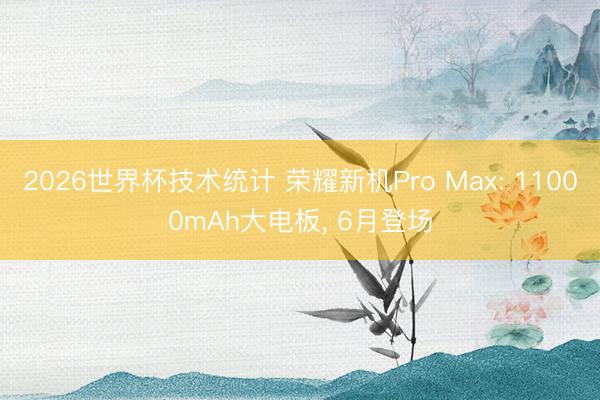 2026世界杯技术统计 荣耀新机Pro Max: 11000mAh大电板， 6月登场