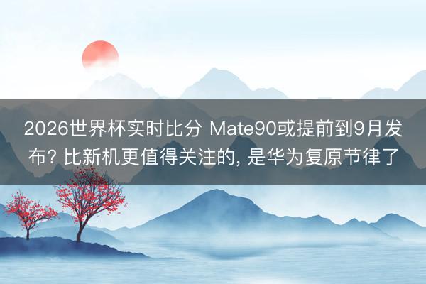 2026世界杯实时比分 Mate90或提前到9月发布? 比新机更值得关注的, 是华为复原节律了