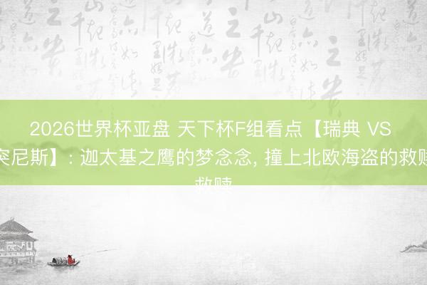 2026世界杯亚盘 天下杯F组看点【瑞典 VS 突尼斯】: 迦太基之鹰的梦念念， 撞上北欧海盗的救赎