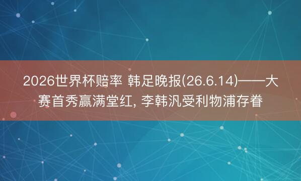 2026世界杯赔率 韩足晚报(26.6.14)——大赛首秀赢满堂红, 李韩汎受利物浦存眷