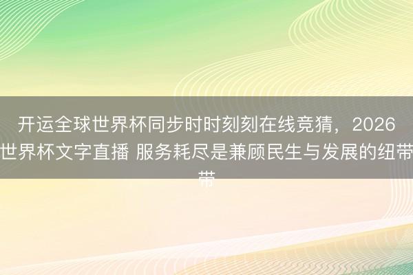 开运全球世界杯同步时时刻刻在线竞猜，2026世界杯文字直播 服务耗尽是兼顾民生与发展的纽带