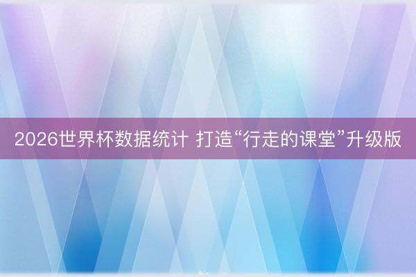 2026世界杯数据统计 打造“行走的课堂”升级版