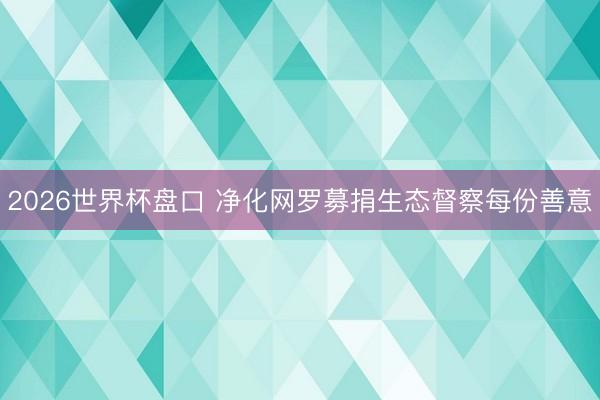 2026世界杯盘口 净化网罗募捐生态督察每份善意