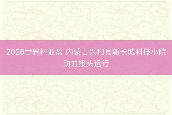 2026世界杯亚盘 内蒙古兴和县新长城科技小院助力接头运行