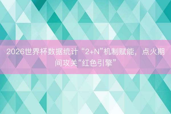 2026世界杯数据统计 “2+N”机制赋能，点火期间攻关“红色引擎”