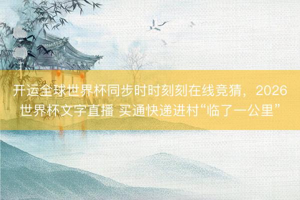 开运全球世界杯同步时时刻刻在线竞猜，2026世界杯文字直播 买通快递进村“临了一公里”
