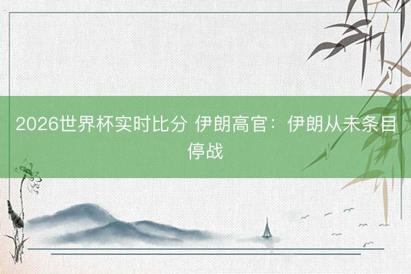 2026世界杯实时比分 伊朗高官：伊朗从未条目停战