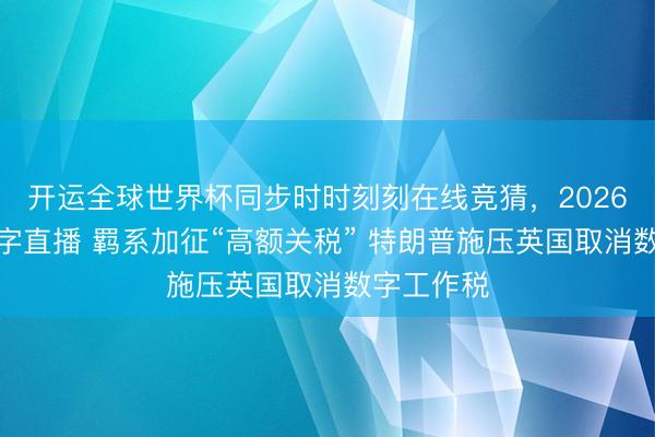 开运全球世界杯同步时时刻刻在线竞猜,2026世界杯文字直播 羁系加征“高额关税” 特朗普施压英国取消数字工作税