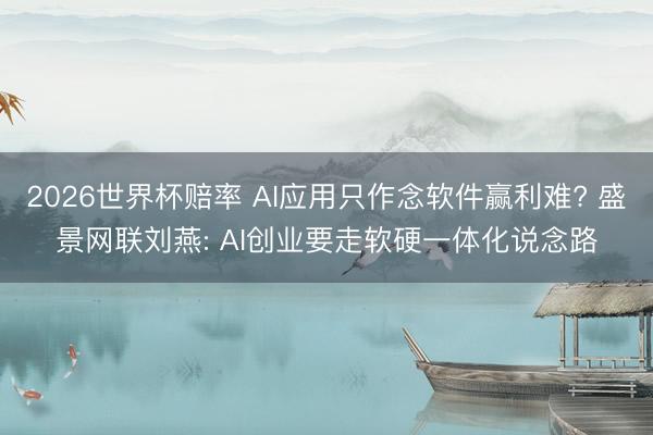 2026世界杯赔率 AI应用只作念软件赢利难? 盛景网联刘燕: AI创业要走软硬一体化说念路