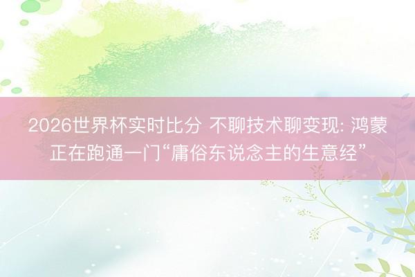 2026世界杯实时比分 不聊技术聊变现: 鸿蒙正在跑通一门“庸俗东说念主的生意经”
