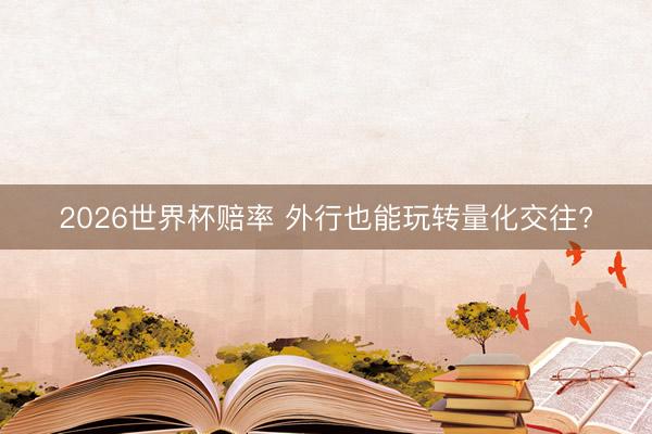 2026世界杯赔率 外行也能玩转量化交往?