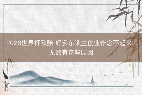 2026世界杯欧赔 好多东谈主创业作念不起来， 无数有这些原因