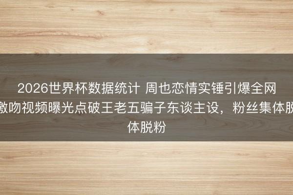 2026世界杯数据统计 周也恋情实锤引爆全网!激吻视频曝光点破王老五骗子东谈主设,粉丝集体脱粉