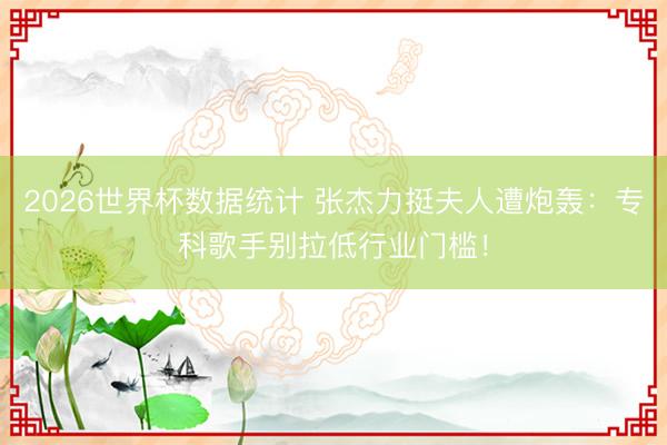 2026世界杯数据统计 张杰力挺夫人遭炮轰：专科歌手别拉低行业门槛！