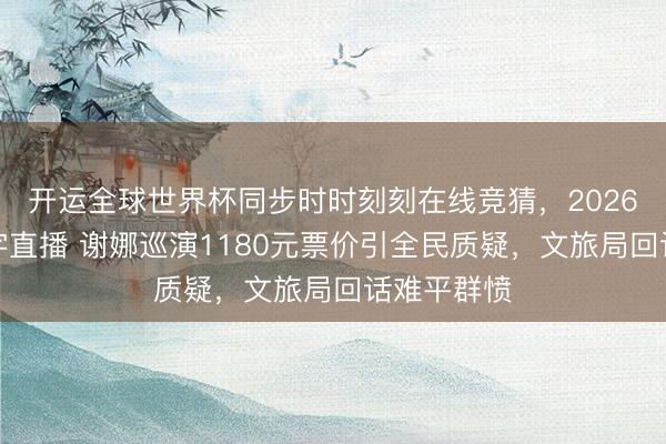 开运全球世界杯同步时时刻刻在线竞猜，2026世界杯文字直播 谢娜巡演1180元票价引全民质疑，文旅局回话难平群愤