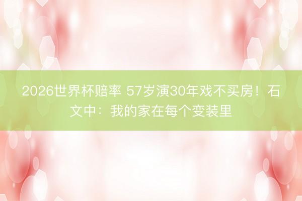 2026世界杯赔率 57岁演30年戏不买房！石文中：我的家在每个变装里