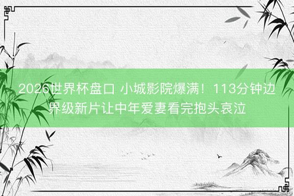 2026世界杯盘口 小城影院爆满！113分钟边界级新片让中年爱妻看完抱头哀泣