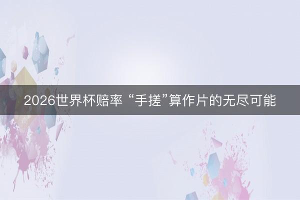 2026世界杯赔率 “手搓”算作片的无尽可能