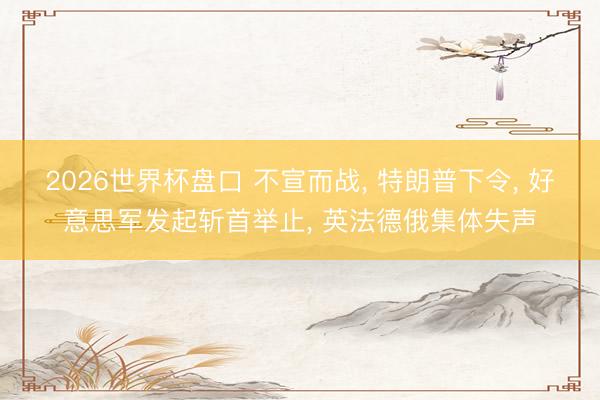 2026世界杯盘口 不宣而战， 特朗普下令， 好意思军发起斩首举止， 英法德俄集体失声
