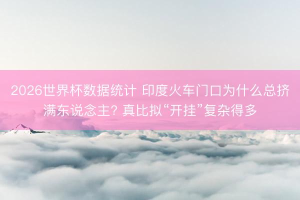 2026世界杯数据统计 印度火车门口为什么总挤满东说念主? 真比拟“开挂”复杂得多