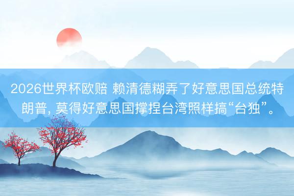 2026世界杯欧赔 赖清德糊弄了好意思国总统特朗普， 莫得好意思国撑捏台湾照样搞“台独”。