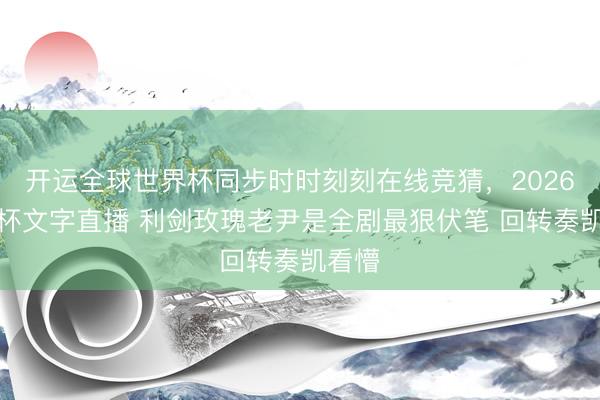 开运全球世界杯同步时时刻刻在线竞猜，2026世界杯文字直播 利剑玫瑰老尹是全剧最狠伏笔 回转奏凯看懵