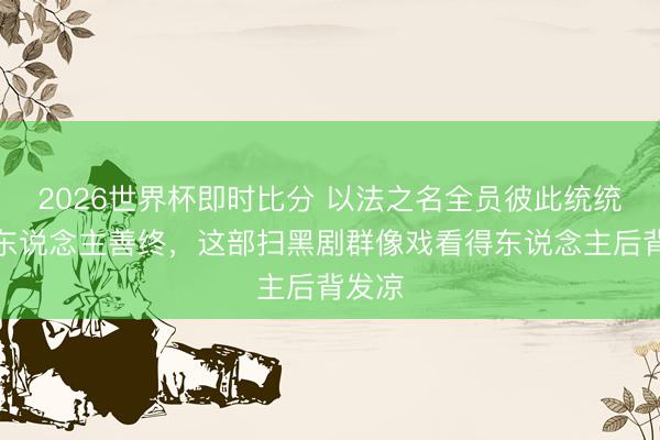 2026世界杯即时比分 以法之名全员彼此统统无一东说念主善终，这部扫黑剧群像戏看得东说念主后背发凉
