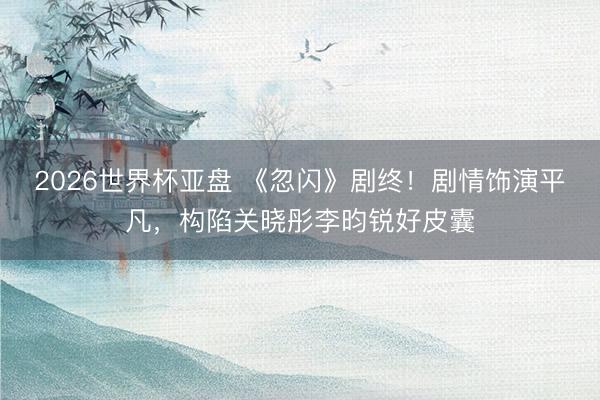 2026世界杯亚盘 《忽闪》剧终！剧情饰演平凡，构陷关晓彤李昀锐好皮囊