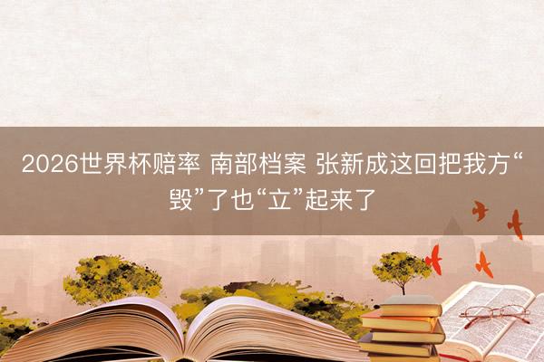 2026世界杯赔率 南部档案 张新成这回把我方“毁”了也“立”起来了