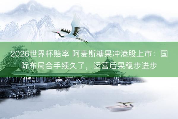 2026世界杯赔率 阿麦斯糖果冲港股上市：国际布局合手续久了，运营后果稳步进步