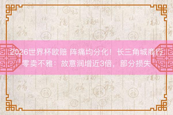 2026世界杯欧赔 阵痛均分化！长三角城商行零卖不雅：故意润增近3倍，部分损失