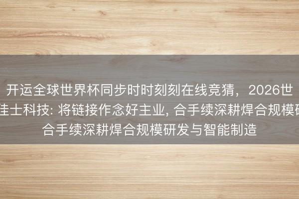 开运全球世界杯同步时时刻刻在线竞猜，2026世界杯文字直播 佳士科技: 将链接作念好主业， 合手续深耕焊合规模研发与智能制造
