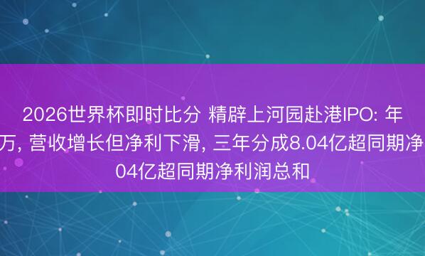 2026世界杯即时比分 精辟上河园赴港IPO: 年客流960万， 营收增长但净利下滑， 三年分成8.04亿超同期净利润总和