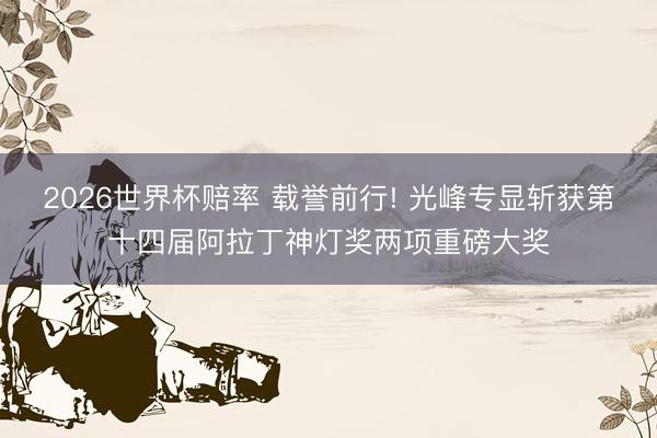 2026世界杯赔率 载誉前行! 光峰专显斩获第十四届阿拉丁神灯奖两项重磅大奖