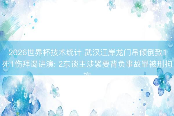 2026世界杯技术统计 武汉江岸龙门吊倾倒致1死1伤拜谒讲演: 2东谈主涉紧要背负事故罪被刑拘
