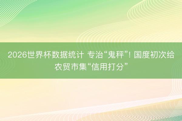 2026世界杯数据统计 专治“鬼秤”! 国度初次给农贸市集“信用打分”