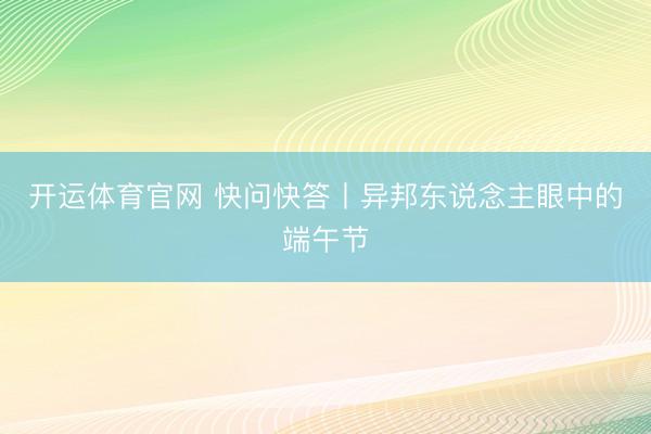 开运体育官网 快问快答丨异邦东说念主眼中的端午节