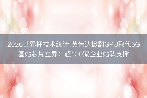 2026世界杯技术统计 英伟达掀翻GPU取代5G基站芯片立异：超130家企业站队支撑