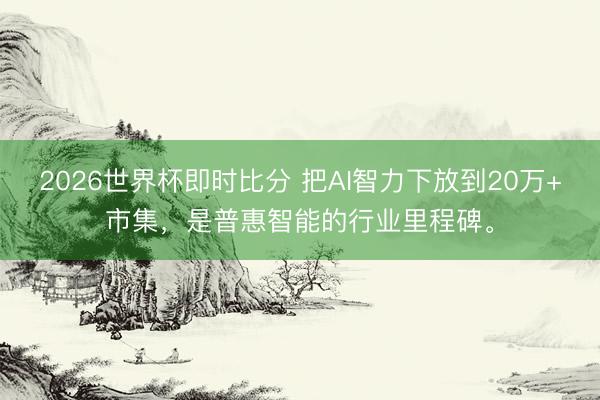 2026世界杯即时比分 把AI智力下放到20万+市集,是普惠智能的行业里程碑。