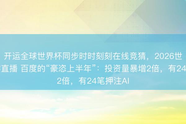 开运全球世界杯同步时时刻刻在线竞猜,2026世界杯文字直播 百度的“豪恣上半年”:投资量暴增2倍,有24笔押注AI