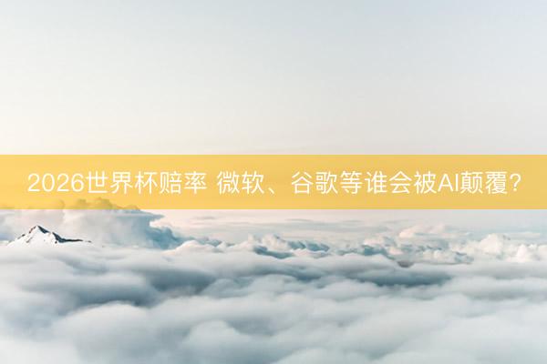 2026世界杯赔率 微软、谷歌等谁会被AI颠覆?