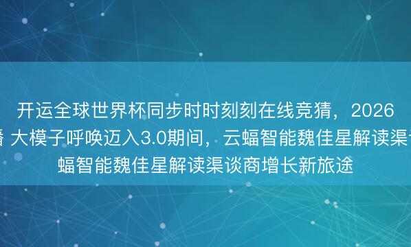 开运全球世界杯同步时时刻刻在线竞猜，2026世界杯文字直播 大模子呼唤迈入3.0期间，云蝠智能魏佳星解读渠谈商增长新旅途