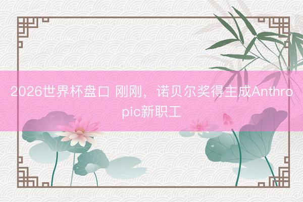 2026世界杯盘口 刚刚,诺贝尔奖得主成Anthropic新职工